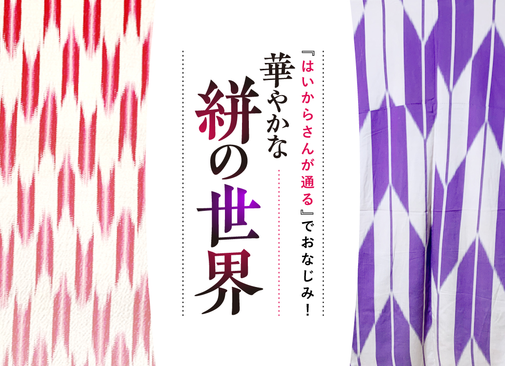 はいからさんが通る』でおなじみ！華やかな絣の世界 〜知る人ぞ